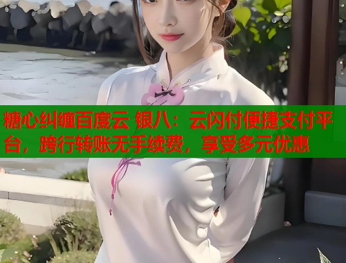 糖心纠缠百度云 银八：云闪付便捷支付平台，跨行转账无手续费，享受多元优惠