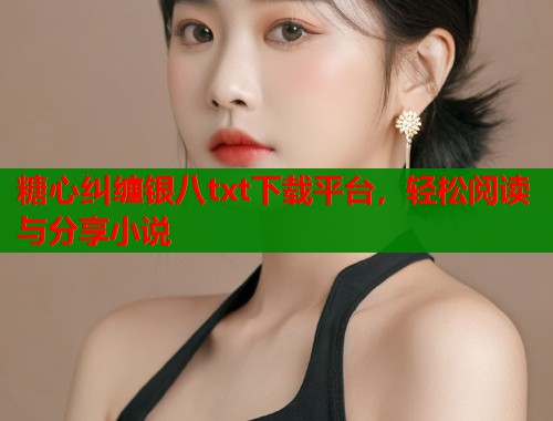 糖心纠缠银八txt下载平台，轻松阅读与分享小说  第2张