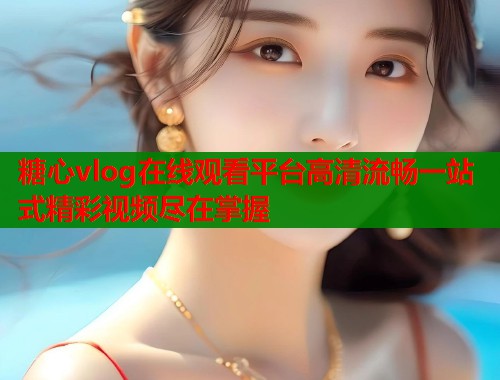 糖心vlog在线观看平台高清流畅一站式精彩视频尽在掌握  第2张