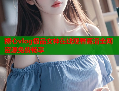 糖心vlog极品女神在线观看高清全网资源免费畅享  第2张