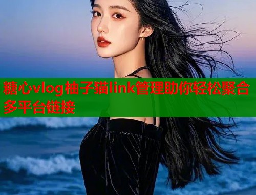 糖心vlog柚子猫link管理助你轻松聚合多平台链接