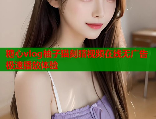 糖心vlog柚子猫刻晴视频在线无广告极速播放体验