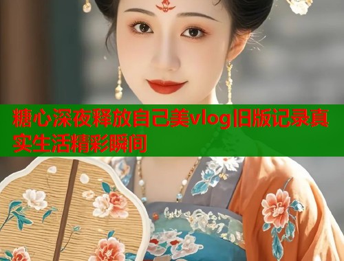 糖心深夜释放自己美vlog旧版记录真实生活精彩瞬间