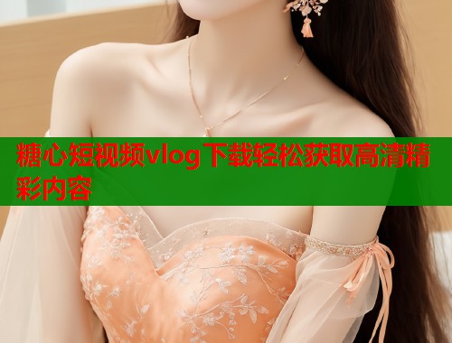 糖心短视频vlog下载轻松获取高清精彩内容