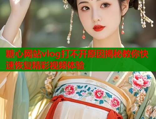 糖心网站vlog打不开原因揭秘教你快速恢复精彩视频体验