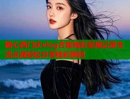 糖心西门庆vlog合集精彩呈现记录生活点滴轻松分享精彩瞬间  第2张