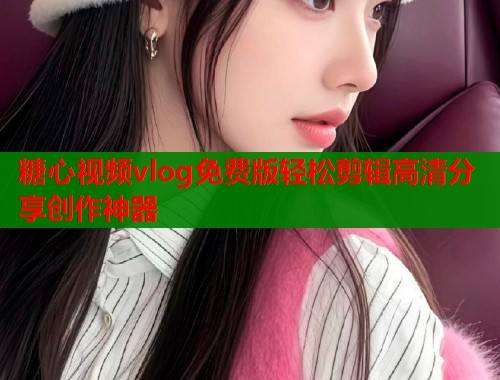 糖心视频vlog免费版轻松剪辑高清分享创作神器  第2张