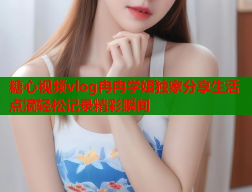 糖心视频vlog冉冉学姐独家分享生活点滴轻松记录精彩瞬间  第2张