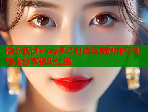糖心视频vlog多乙打造专属创作空间轻松分享精彩生活