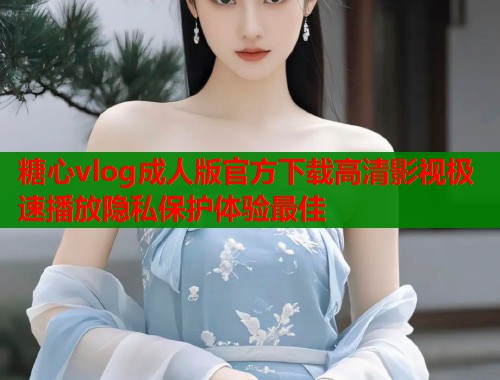 糖心vlog成人版官方下载高清影视极速播放隐私保护体验最佳  第2张