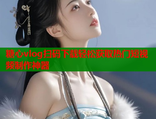 糖心vlog扫码下载轻松获取热门短视频制作神器