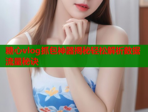 糖心vlog抓包神器揭秘轻松解析数据流量秘诀