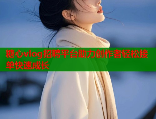 糖心vlog招聘平台助力创作者轻松接单快速成长