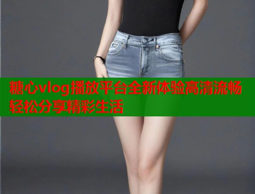 糖心vlog播放平台全新体验高清流畅轻松分享精彩生活