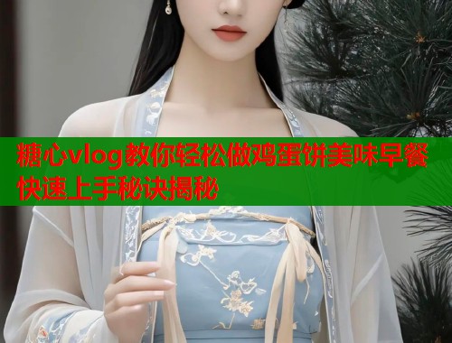 糖心vlog教你轻松做鸡蛋饼美味早餐快速上手秘诀揭秘