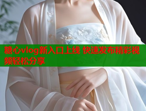糖心vlog新入口上线 快速发布精彩视频轻松分享