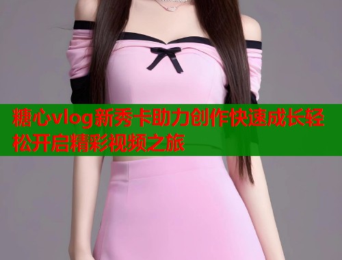 糖心vlog新秀卡助力创作快速成长轻松开启精彩视频之旅