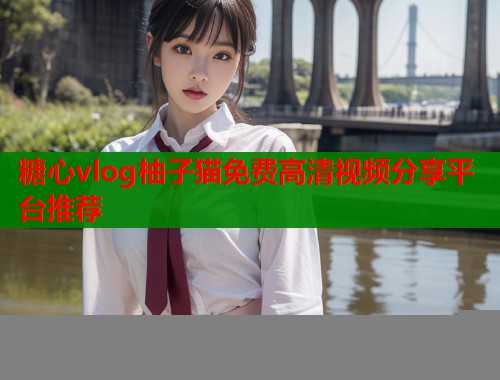 糖心vlog柚子猫免费高清视频分享平台推荐