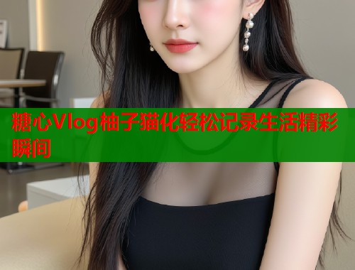 糖心Vlog柚子猫化轻松记录生活精彩瞬间  第1张