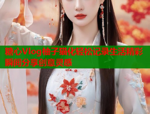 糖心Vlog柚子猫化轻松记录生活精彩瞬间分享创意灵感