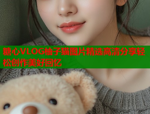 糖心VLOG柚子猫图片精选高清分享轻松创作美好回忆