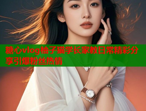 糖心vlog柚子猫学长家教日常精彩分享引爆粉丝热情