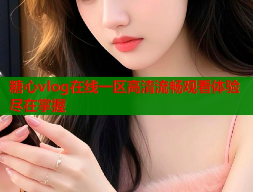 糖心vlog在线一区高清流畅观看体验尽在掌握