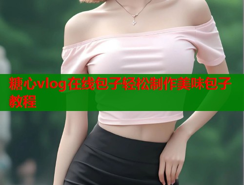 糖心vlog在线包子轻松制作美味包子教程  第1张