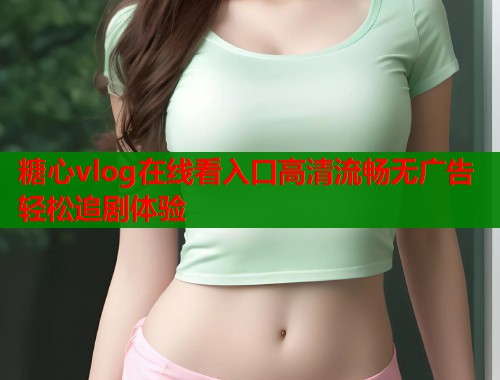 糖心vlog在线看入口高清流畅无广告轻松追剧体验