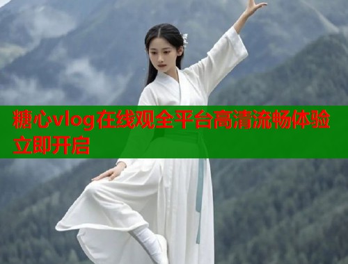 糖心vlog在线观全平台高清流畅体验立即开启