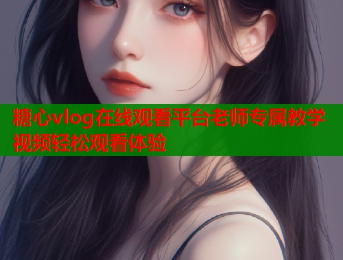 糖心vlog在线观看平台老师专属教学视频轻松观看体验