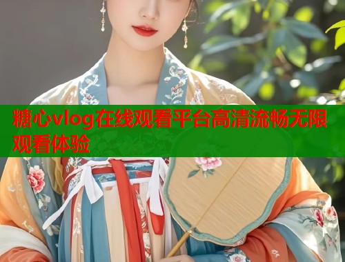 糖心vlog在线观看平台高清流畅无限观看体验