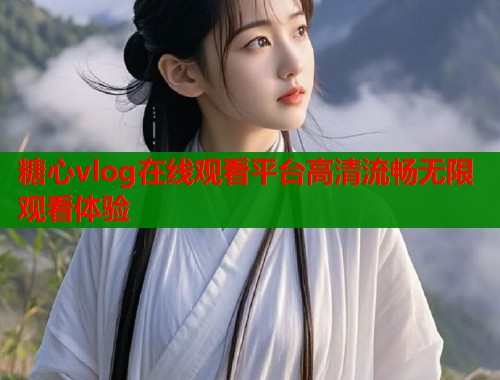 糖心vlog在线观看平台高清流畅无限观看体验  第2张