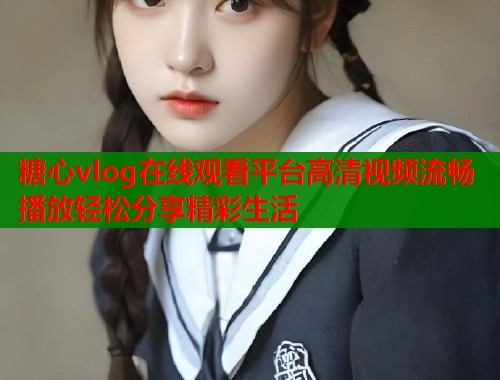 糖心vlog在线观看平台高清视频流畅播放轻松分享精彩生活  第1张