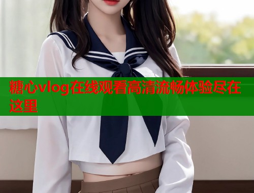 糖心vlog在线观看高清流畅体验尽在这里