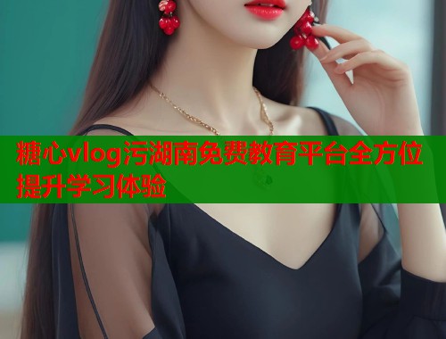 糖心vlog污湖南免费教育平台全方位提升学习体验