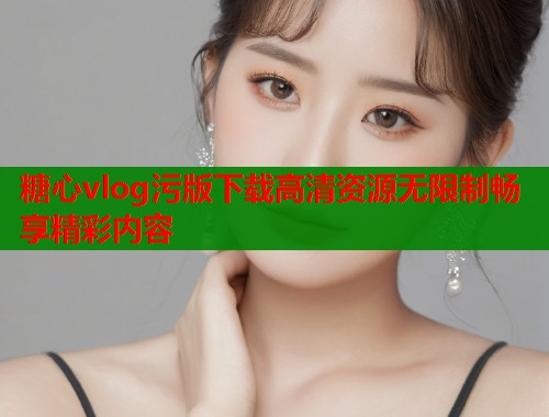 糖心vlog污版下载高清资源无限制畅享精彩内容