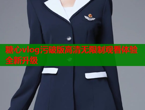 糖心vlog污破版高清无限制观看体验全新升级