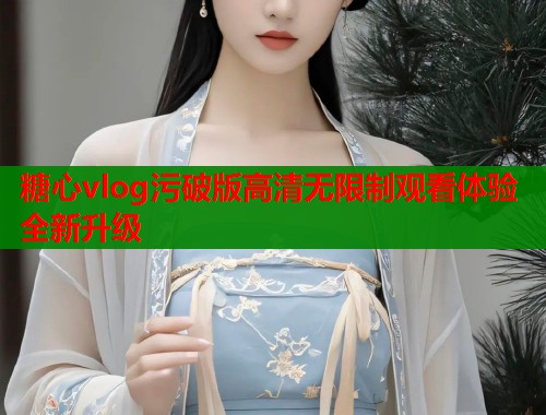 糖心vlog污破版高清无限制观看体验全新升级  第2张