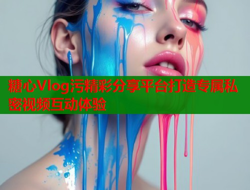 糖心Vlog污精彩分享平台打造专属私密视频互动体验