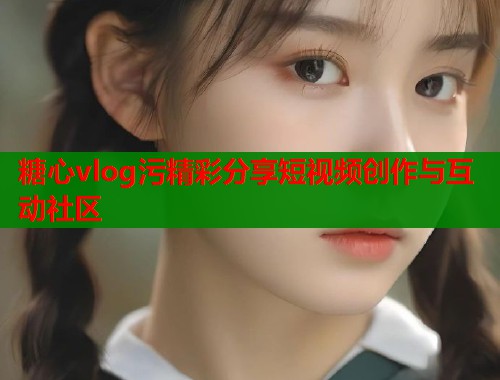 糖心vlog污精彩分享短视频创作与互动社区