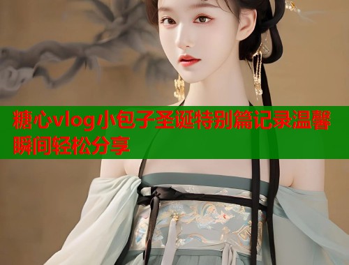 糖心vlog小包子圣诞特别篇记录温馨瞬间轻松分享