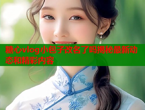 糖心vlog小包子改名了吗揭秘最新动态和精彩内容  第2张