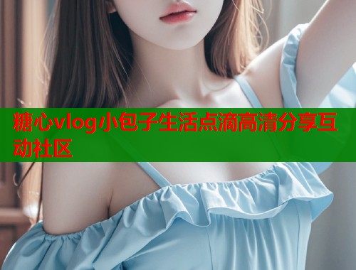 糖心vlog小包子生活点滴高清分享互动社区