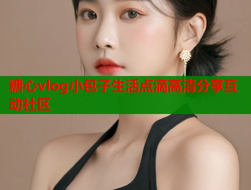 糖心vlog小包子生活点滴高清分享互动社区  第2张