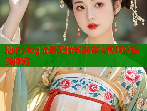糖心vlog流量无忧畅享高清视频分享新体验