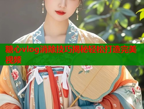 糖心vlog消除技巧揭秘轻松打造完美视频