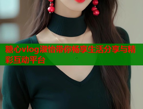 糖心vlog淑怡带你畅享生活分享与精彩互动平台  第2张