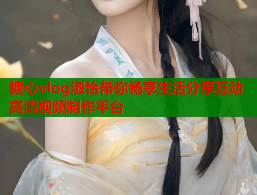 糖心vlog淑怡带你畅享生活分享互动高清视频制作平台  第1张