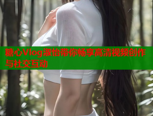 糖心Vlog淑怡带你畅享高清视频创作与社交互动